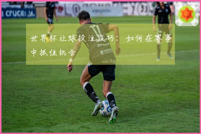 世界杯让球投注技巧：如何在赛事中抓住机会