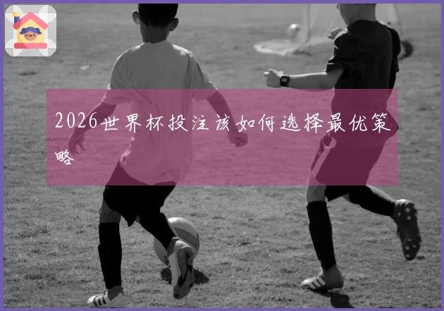 2026世界杯投注该如何选择最优策略