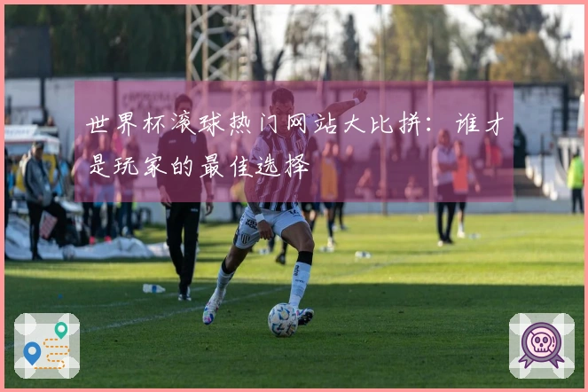 世界杯滚球热门网站大比拼：谁才是玩家的最佳选择