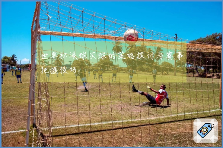 世界杯滚球买球的策略探讨与赛事把握技巧