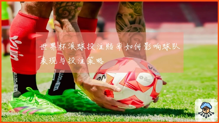 世界杯滚球投注赔率如何影响球队表现与投注策略