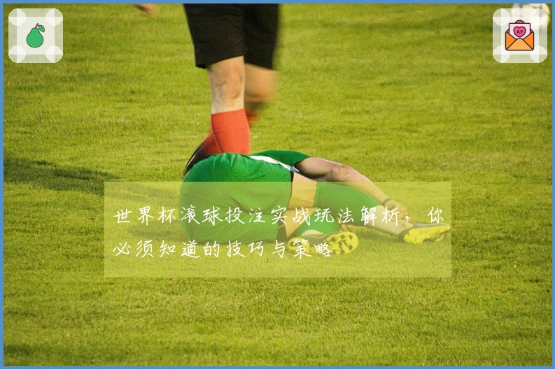 世界杯滚球投注实战玩法解析，你必须知道的技巧与策略
