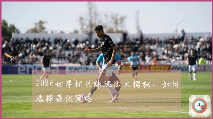 2026世界杯买球玩法大揭秘，如何选择最优策略