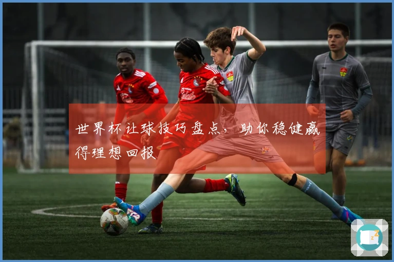 世界杯让球技巧盘点，助你稳健赢得理想回报