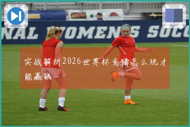 实战解析2026世界杯竞猜怎么玩才能赢钱
