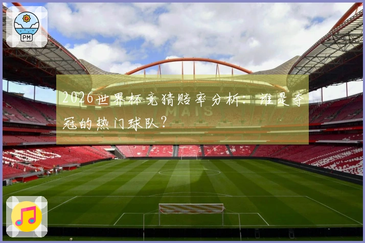 2026世界杯竞猜赔率分析：谁是夺冠的热门球队？