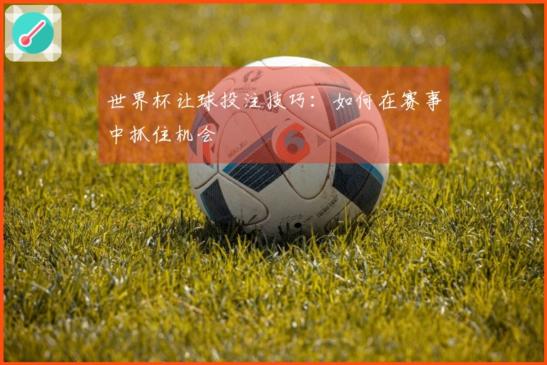 世界杯让球投注技巧：如何在赛事中抓住机会