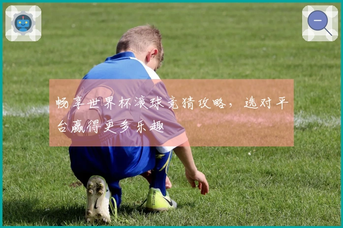 畅享世界杯滚球竞猜攻略，选对平台赢得更多乐趣