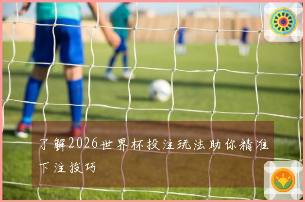 了解2026世界杯投注玩法助你精准下注技巧