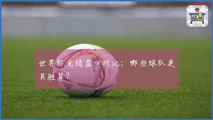 世界杯竞猜盘口对比：哪些球队更具胜算？