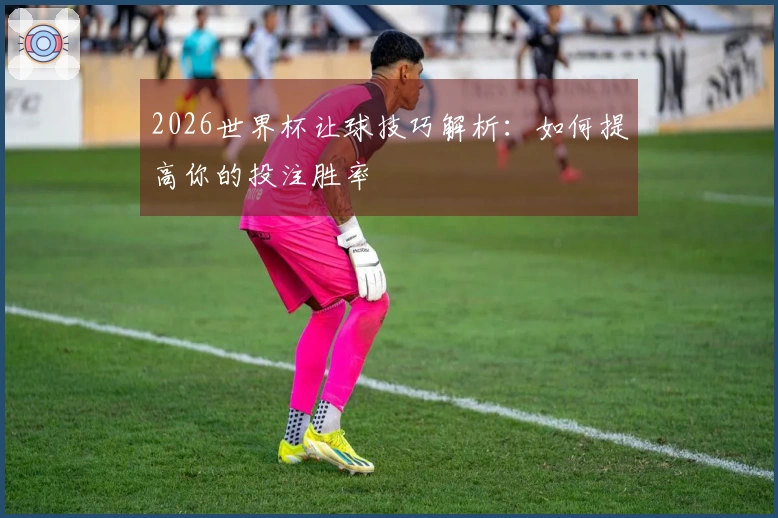 2026世界杯让球技巧解析:如何提高你的投注胜率