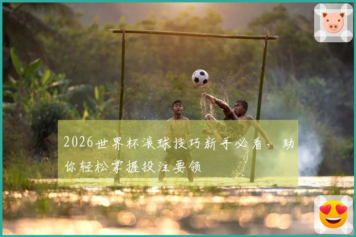 2026世界杯滚球技巧新手必看，助你轻松掌握投注要领