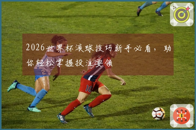 2026世界杯滚球技巧新手必看，助你轻松掌握投注要领