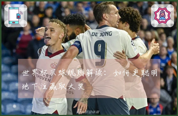 世界杯买球规则解读：如何更聪明地下注赢取大奖