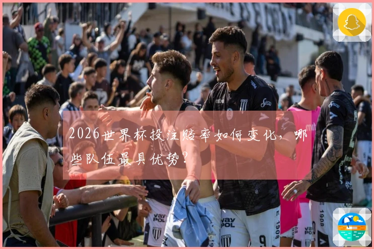 2026世界杯投注赔率如何变化，哪些队伍最具优势？