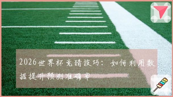 2026世界杯竞猜技巧：如何利用数据提升预测准确率