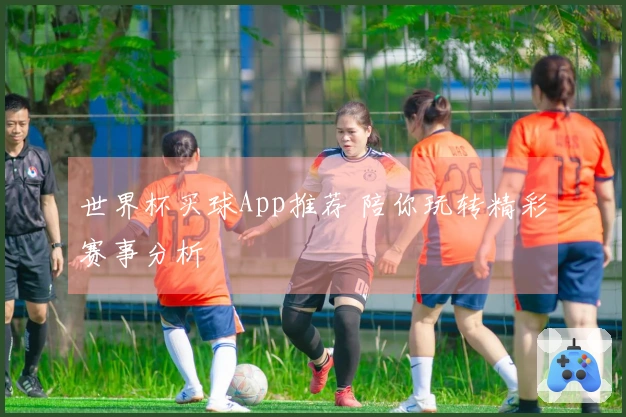 世界杯买球App推荐 陪你玩转精彩赛事分析