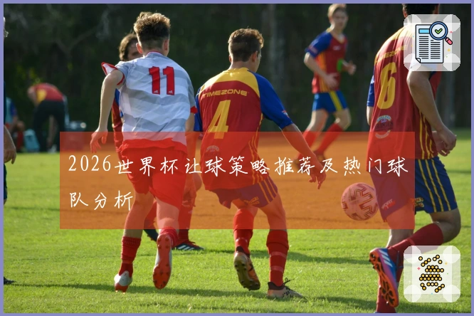 2026世界杯让球策略推荐及热门球队分析