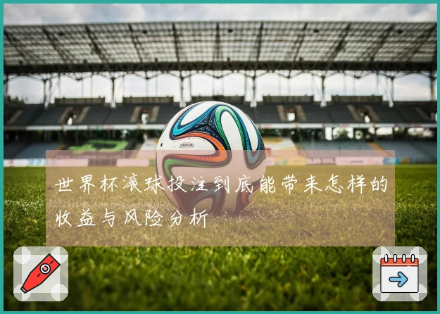 世界杯滚球投注到底能带来怎样的收益与风险分析