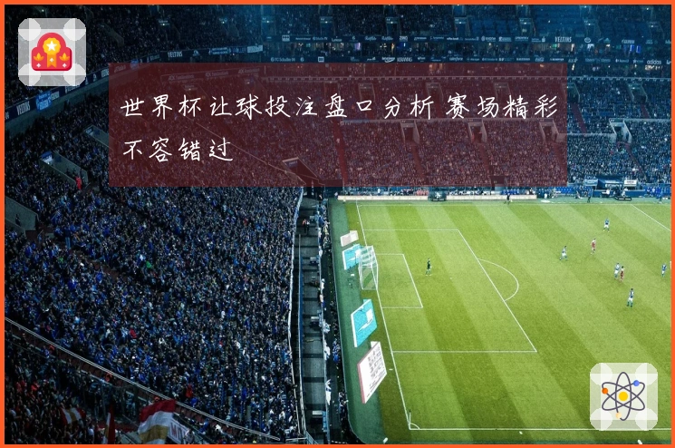 世界杯让球投注盘口分析 赛场精彩不容错过