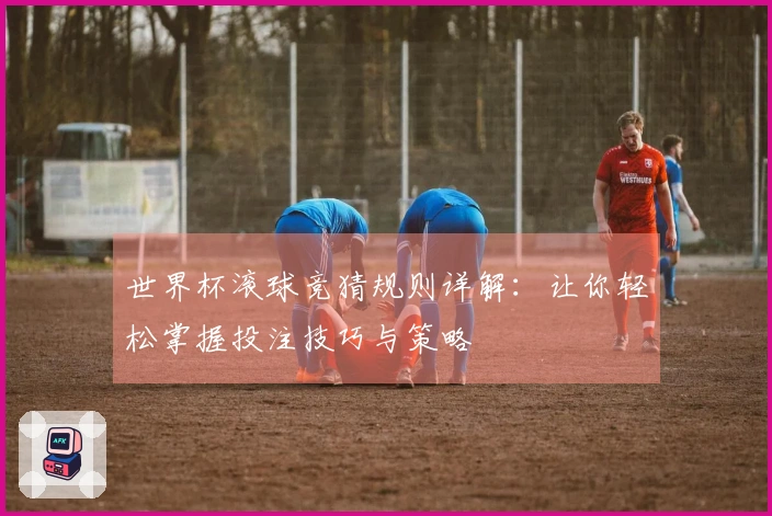 世界杯滚球竞猜规则详解：让你轻松掌握投注技巧与策略