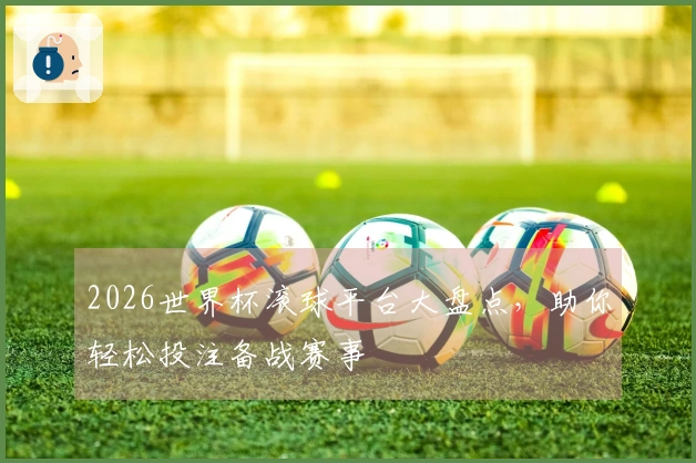 2026世界杯滚球平台大盘点，助你轻松投注备战赛事